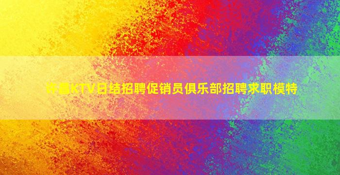 许昌KTV日结招聘促销员俱乐部招聘求职模特